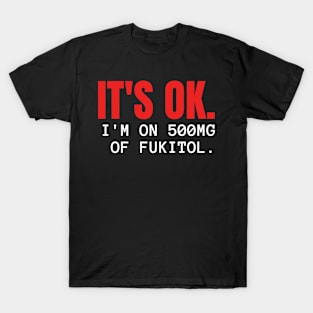 'It's ok  I'm on 500mg of Fukitol Funny Sarcasm T-Shirt